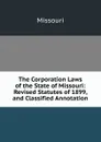 The Corporation Laws of the State of Missouri: Revised Statutes of 1899, and Classified Annotation - Missouri