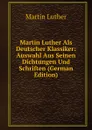 Martin Luther Als Deutscher Klassiker: Auswahl Aus Seinen Dichtungen Und Schriften (German Edition) - M. Luther
