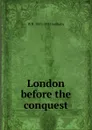 London before the conquest - W R. 1857-1931 Lethaby