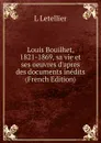 Louis Bouilhet, 1821-1869, sa vie et ses oeuvres d.apres des documents inedits (French Edition) - L Letellier