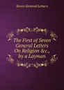 The First of Seven General Letters On Religion .c., by a Layman - Seven General Letters