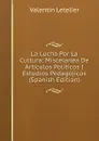 La Lucha Por La Cultura: Miscelanea De Articulos Politicos I Estudios Pedagojicos (Spanish Edition) - Valentin Letelier