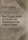 The Virgin Birth of Christ: An Historical and Critical Essay - Victor Leuliette