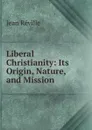 Liberal Christianity: Its Origin, Nature, and Mission - Jean Réville