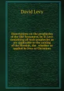 Dissertations on the prophecies of the Old Testament, by D. Levi: containing all such prophecies as are applicable to the coming of the Messiah, the . whether so applied by Jews or Christians - David Levy