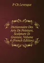 Dictionnaire Des Arts De Peinture, Sculpture Et Gravure, Volume 4 (French Edition) - P Ch Levesque