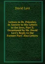 Letters to Dr. Priestley, in Answer to His Letters to the Jews, Part Ii. Occasioned by Mr. David Levi.s Reply to the Former Part: Also Letters - David Levi