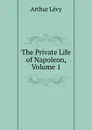 The Private Life of Napoleon, Volume 1 - Arthur Levy