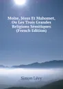 Moise, Jesus Et Mahomet, Ou Les Trois Grandes Religions Semitiques (French Edition) - Simon Lévy