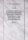 L.homme Moral, Ou, L.homme Considere Tant Dans L.etat De Pure Nature, Que Dans La Societe (French Edition) - P Ch Levesque