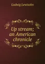 Up stream; an American chronicle - Ludwig Lewisohn