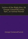 Letters of the Right Hon. Sir George Cornewall Lewis, bart., to various friends - George Cornewall Lewis