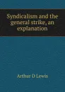 Syndicalism and the general strike, an explanation - Arthur D Lewis