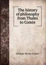 The history of philosophy from Thales to Comte - George Henry Lewes
