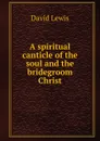 A spiritual canticle of the soul and the bridegroom Christ - David Lewis
