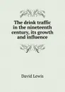 The drink traffic in the nineteenth century, its growth and influence - David Lewis