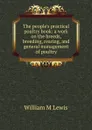 The people.s practical poultry book: a work on the breeds, breeding, rearing, and general management of poultry - William M Lewis