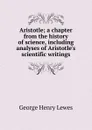 Aristotle; a chapter from the history of science, including analyses of Aristotle.s scientific writings - George Henry Lewes