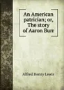 An American patrician; or, The story of Aaron Burr - Alfred Henry Lewis