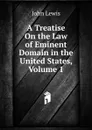 A Treatise On the Law of Eminent Domain in the United States, Volume 1 - John Lewis