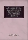 A Treatise On the Law of Eminent Domain in the United States, Volume 2 - John Lewis