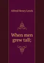 When men grew tall; - Alfred Henry Lewis