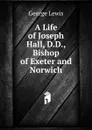 A Life of Joseph Hall, D.D., Bishop of Exeter and Norwich - George Lewis