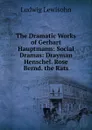 The Dramatic Works of Gerhart Hauptmann: Social Dramas: Drayman Henschel. Rose Bernd. the Rats - Ludwig Lewisohn