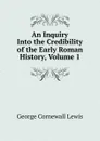 An Inquiry Into the Credibility of the Early Roman History, Volume 1 - George Cornewall Lewis