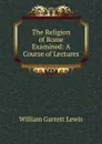 The Religion of Rome Examined: A Course of Lectures - William Garrett Lewis