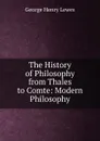 The History of Philosophy from Thales to Comte: Modern Philosophy - George Henry Lewes