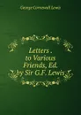 Letters . to Various Friends, Ed. by Sir G.F. Lewis - George Cornewall Lewis
