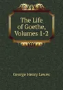 The Life of Goethe, Volumes 1-2 - George Henry Lewes