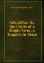 Adelgitha: Or, the Fruits of a Single Error, a Tragedy In Verse. - Matthew Gregory Lewis