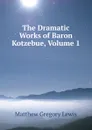 The Dramatic Works of Baron Kotzebue, Volume 1 - Matthew Gregory Lewis