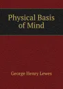 Physical Basis of Mind - George Henry Lewes