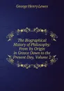 The Biographical History of Philosophy: From Its Origin in Greece Down to the Present Day, Volume 2 - George Henry Lewes