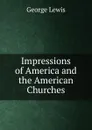 Impressions of America and the American Churches - George Lewis