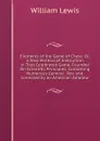 Elements of the Game of Chess: Or, a New Method of Instruction in That Celebrated Game, Founded On Scientific Principles, Containing Numerous General . Rev. and Corrected by an American Amateur - William Lewis