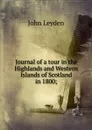 Journal of a tour in the Highlands and Western Islands of Scotland in 1800; - John Leyden