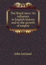The Royal navy: its influence in English history and in the growth of empire - John Leyland