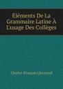 Elements De La Grammaire Latine A L.usage Des Colleges - Charles-François Lhomond