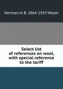 Select list of references on wool, with special reference to the tariff - Herman H. B. 1864-1937 Meyer