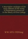 A descriptive catalogue of the early editions of the works of Shakespeare preserved in the library of Eton College - W W. 1875-1959 Greg