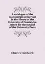 A catalogue of the manuscripts preserved in the library of the University of Cambridge. Edited for the Syndics of the University Press - Charles Hardwick