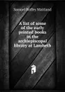 A list of some of the early printed books in the archiepiscopal library at Lambeth - Samuel Roffey Maitland
