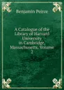 A Catalogue of the Library of Harvard University in Cambridge, Massachusetts, Volume 2 - Benjamin Peirce
