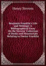 Benjamin Franklin.s Life and Writings: A Bibliographical Essay On the Stevens. Collection of Books and Manuscripts Relating to Doctor Franklin - Henry Stevens