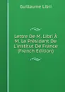 Lettre De M. Libri A M. Le President De L.institut De France (French Edition) - Guillaume Libri