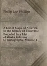 A List of Maps of America in the Library of Congress: Preceded by a List of Works Relating to Cartography, Volume 1 - Philip Lee Phillips